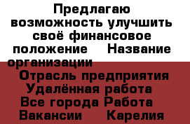 Предлагаю возможность улучшить своё финансовое положение. › Название организации ­ New Millennium › Отрасль предприятия ­ Удалённая работа - Все города Работа » Вакансии   . Карелия респ.